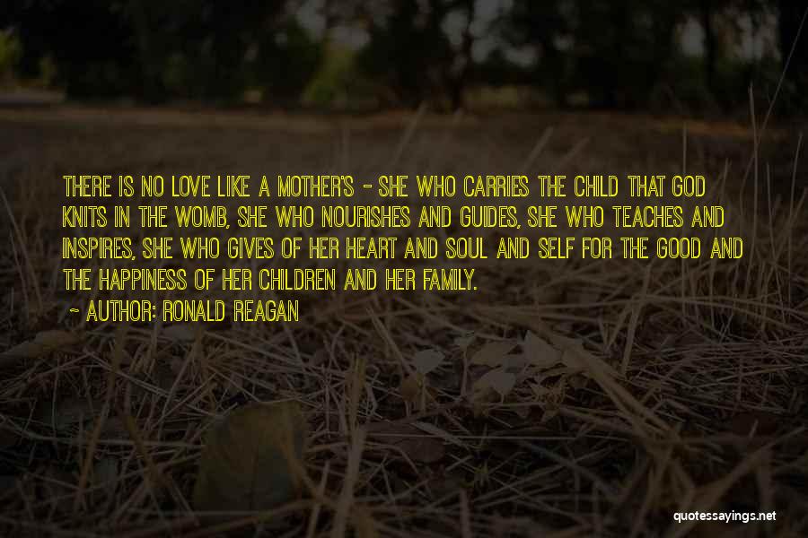 Ronald Reagan Quotes: There Is No Love Like A Mother's - She Who Carries The Child That God Knits In The Womb, She
