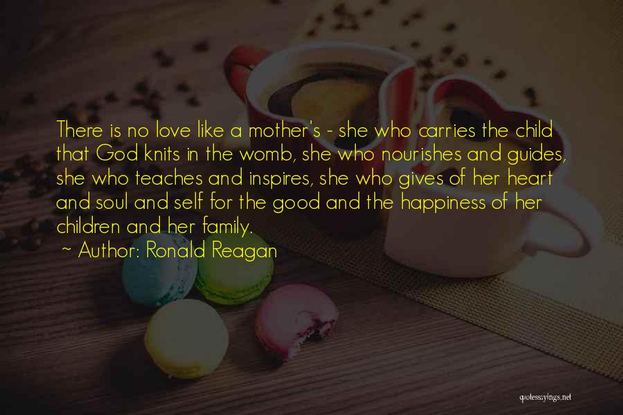 Ronald Reagan Quotes: There Is No Love Like A Mother's - She Who Carries The Child That God Knits In The Womb, She