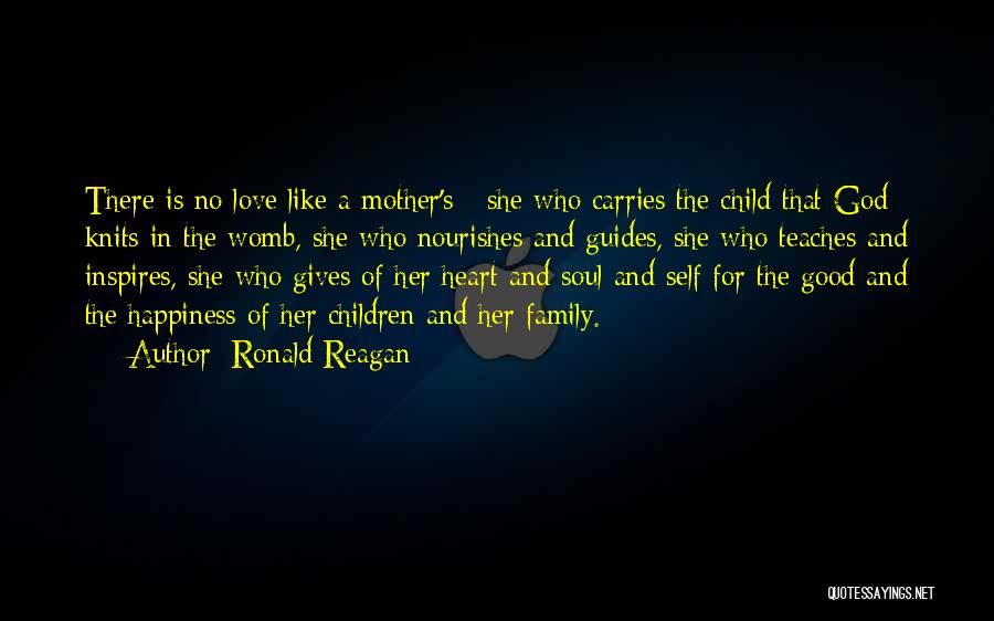 Ronald Reagan Quotes: There Is No Love Like A Mother's - She Who Carries The Child That God Knits In The Womb, She