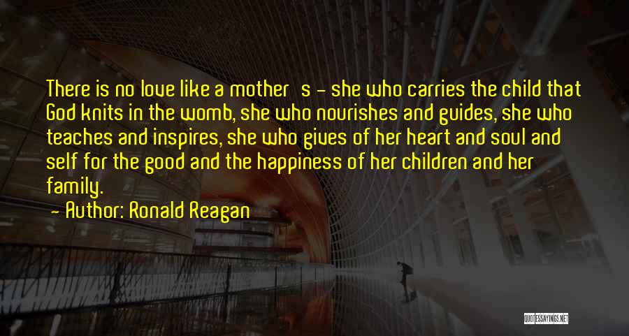 Ronald Reagan Quotes: There Is No Love Like A Mother's - She Who Carries The Child That God Knits In The Womb, She