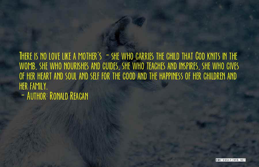 Ronald Reagan Quotes: There Is No Love Like A Mother's - She Who Carries The Child That God Knits In The Womb, She