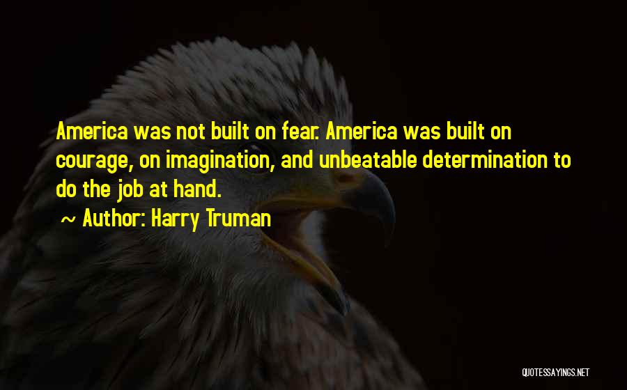 Harry Truman Quotes: America Was Not Built On Fear. America Was Built On Courage, On Imagination, And Unbeatable Determination To Do The Job