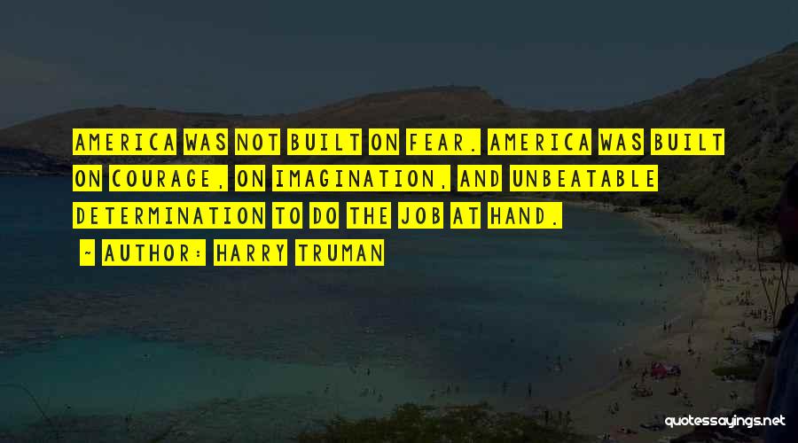 Harry Truman Quotes: America Was Not Built On Fear. America Was Built On Courage, On Imagination, And Unbeatable Determination To Do The Job