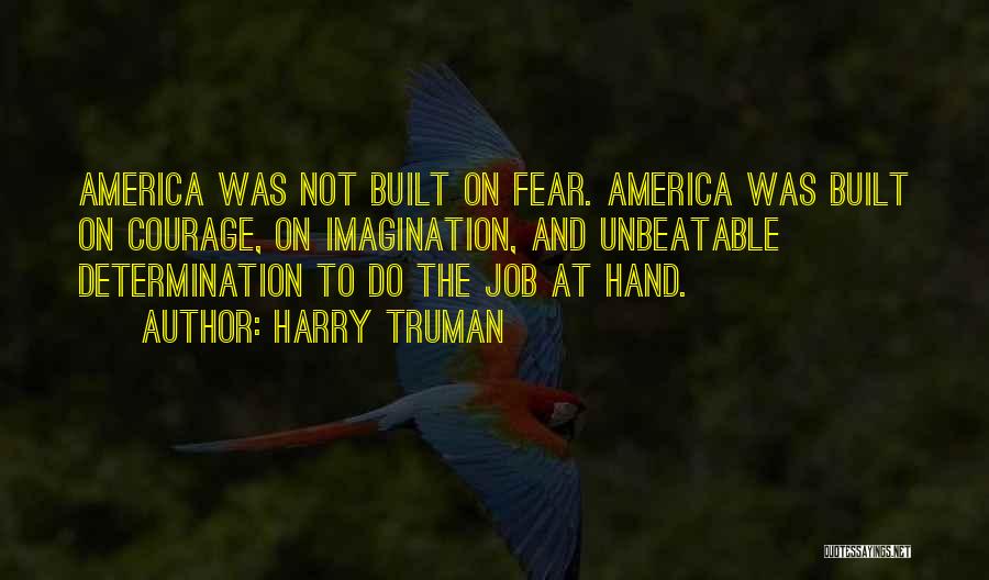 Harry Truman Quotes: America Was Not Built On Fear. America Was Built On Courage, On Imagination, And Unbeatable Determination To Do The Job