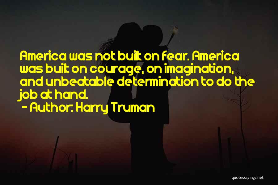 Harry Truman Quotes: America Was Not Built On Fear. America Was Built On Courage, On Imagination, And Unbeatable Determination To Do The Job