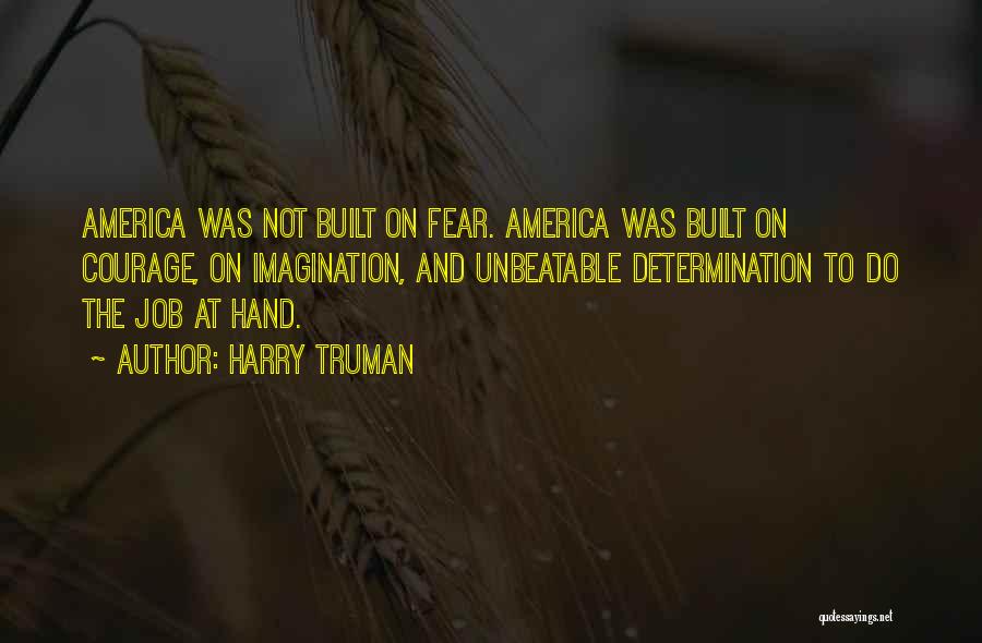 Harry Truman Quotes: America Was Not Built On Fear. America Was Built On Courage, On Imagination, And Unbeatable Determination To Do The Job