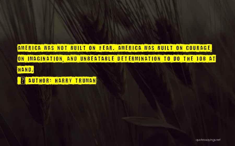 Harry Truman Quotes: America Was Not Built On Fear. America Was Built On Courage, On Imagination, And Unbeatable Determination To Do The Job