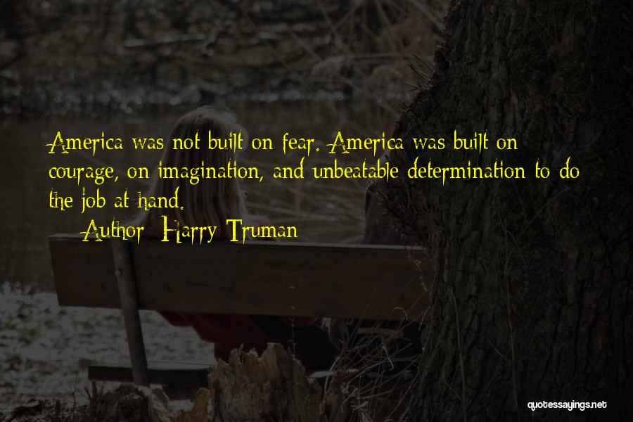 Harry Truman Quotes: America Was Not Built On Fear. America Was Built On Courage, On Imagination, And Unbeatable Determination To Do The Job