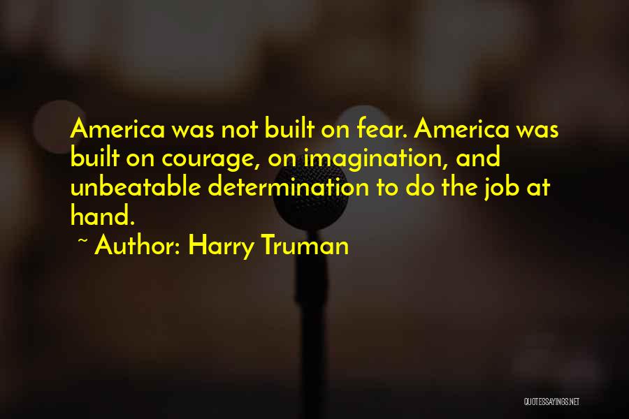 Harry Truman Quotes: America Was Not Built On Fear. America Was Built On Courage, On Imagination, And Unbeatable Determination To Do The Job