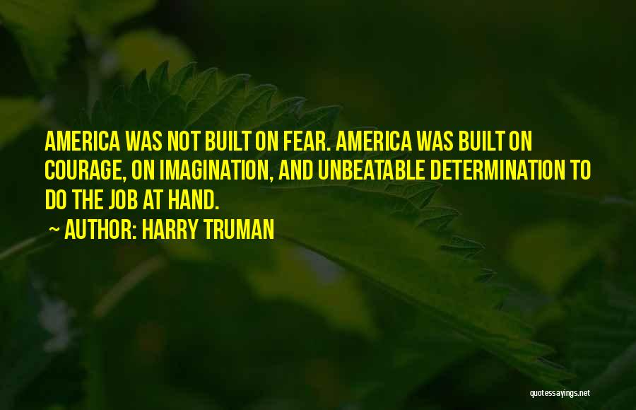 Harry Truman Quotes: America Was Not Built On Fear. America Was Built On Courage, On Imagination, And Unbeatable Determination To Do The Job