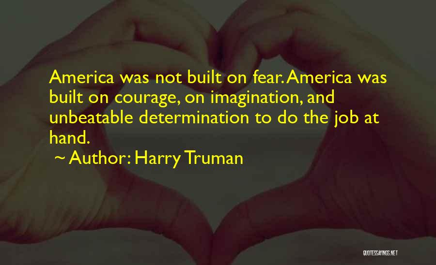 Harry Truman Quotes: America Was Not Built On Fear. America Was Built On Courage, On Imagination, And Unbeatable Determination To Do The Job