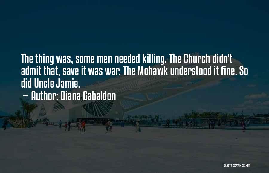 Diana Gabaldon Quotes: The Thing Was, Some Men Needed Killing. The Church Didn't Admit That, Save It Was War. The Mohawk Understood It