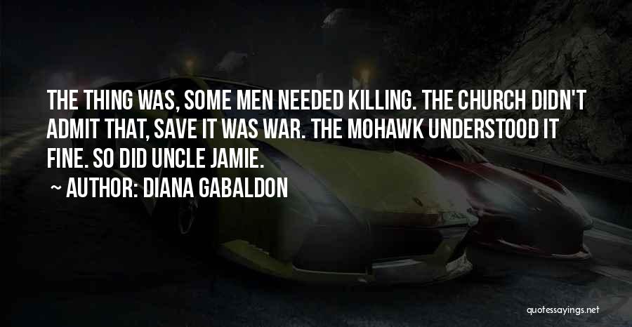 Diana Gabaldon Quotes: The Thing Was, Some Men Needed Killing. The Church Didn't Admit That, Save It Was War. The Mohawk Understood It
