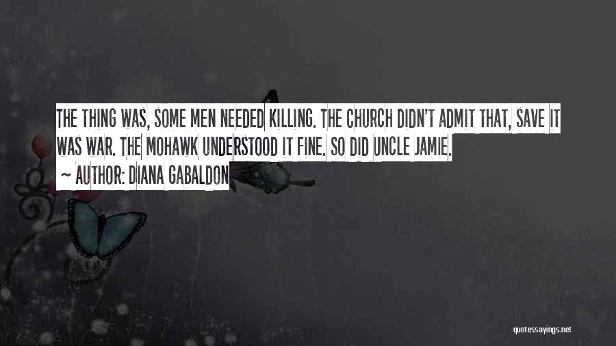 Diana Gabaldon Quotes: The Thing Was, Some Men Needed Killing. The Church Didn't Admit That, Save It Was War. The Mohawk Understood It