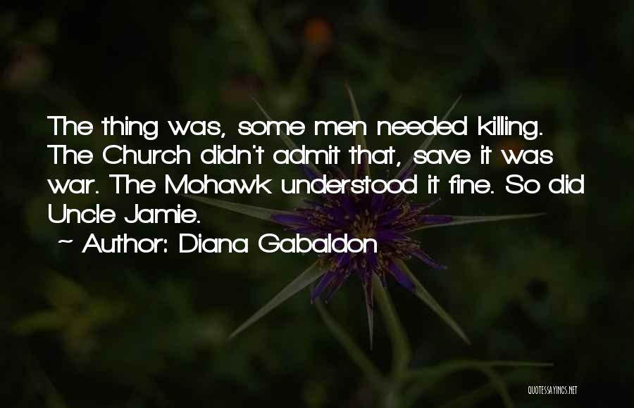 Diana Gabaldon Quotes: The Thing Was, Some Men Needed Killing. The Church Didn't Admit That, Save It Was War. The Mohawk Understood It