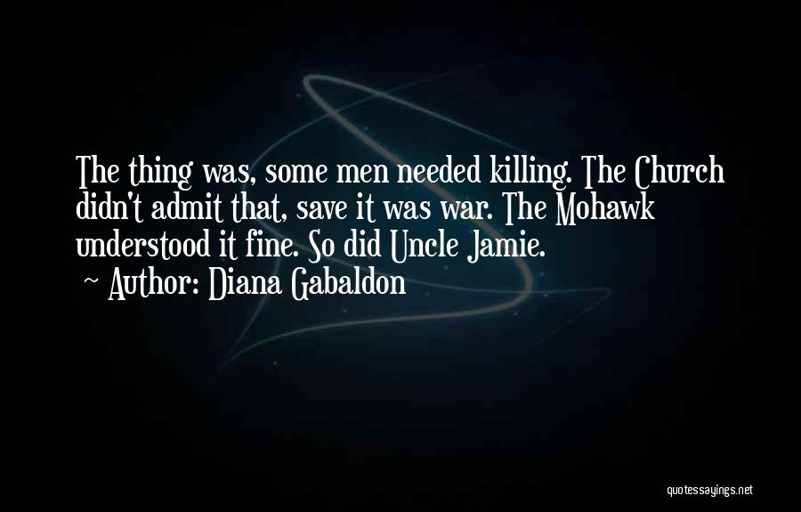 Diana Gabaldon Quotes: The Thing Was, Some Men Needed Killing. The Church Didn't Admit That, Save It Was War. The Mohawk Understood It