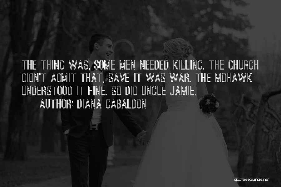 Diana Gabaldon Quotes: The Thing Was, Some Men Needed Killing. The Church Didn't Admit That, Save It Was War. The Mohawk Understood It