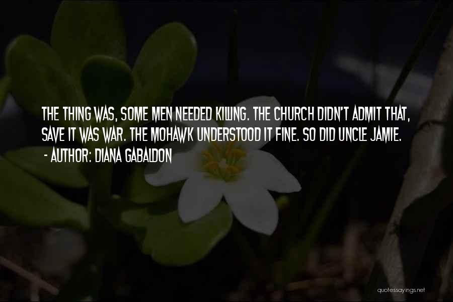 Diana Gabaldon Quotes: The Thing Was, Some Men Needed Killing. The Church Didn't Admit That, Save It Was War. The Mohawk Understood It