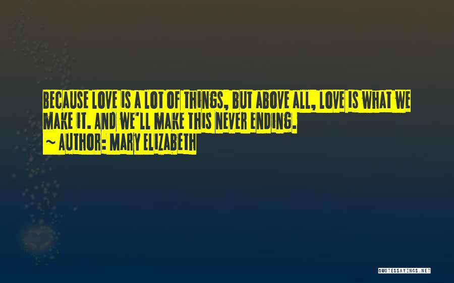 Mary Elizabeth Quotes: Because Love Is A Lot Of Things, But Above All, Love Is What We Make It. And We'll Make This