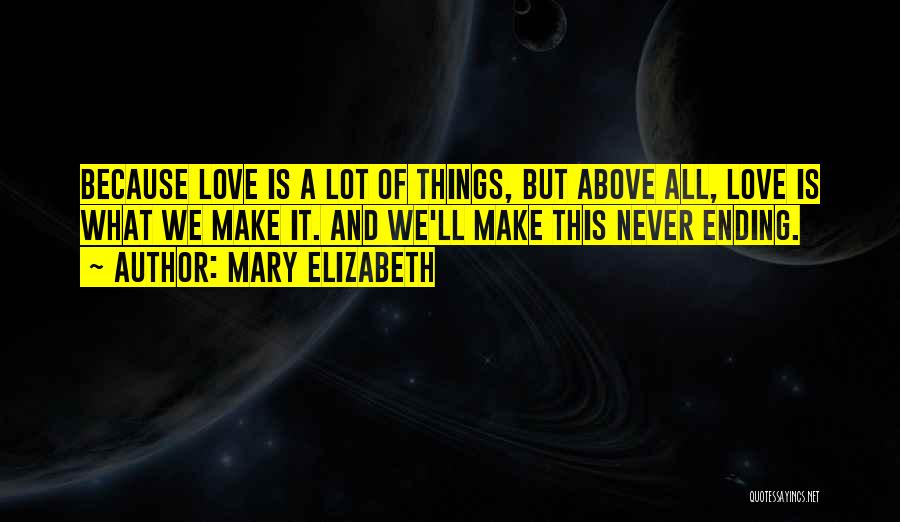 Mary Elizabeth Quotes: Because Love Is A Lot Of Things, But Above All, Love Is What We Make It. And We'll Make This