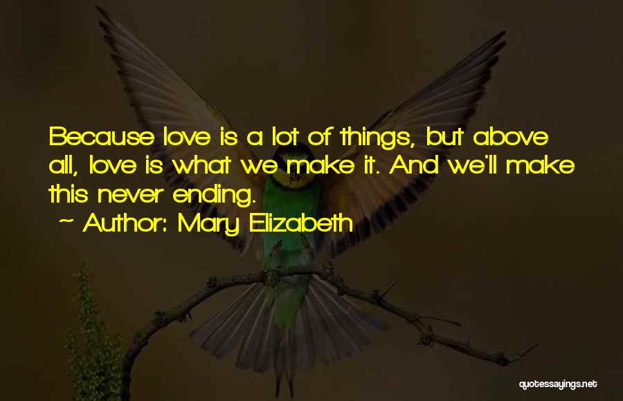 Mary Elizabeth Quotes: Because Love Is A Lot Of Things, But Above All, Love Is What We Make It. And We'll Make This