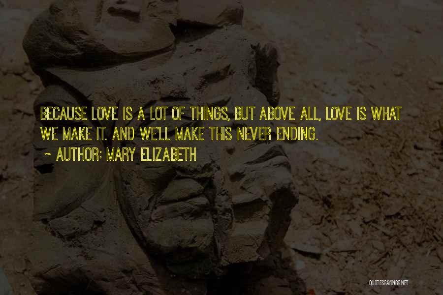 Mary Elizabeth Quotes: Because Love Is A Lot Of Things, But Above All, Love Is What We Make It. And We'll Make This