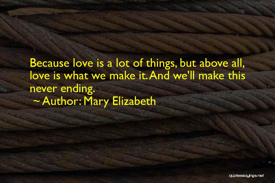 Mary Elizabeth Quotes: Because Love Is A Lot Of Things, But Above All, Love Is What We Make It. And We'll Make This