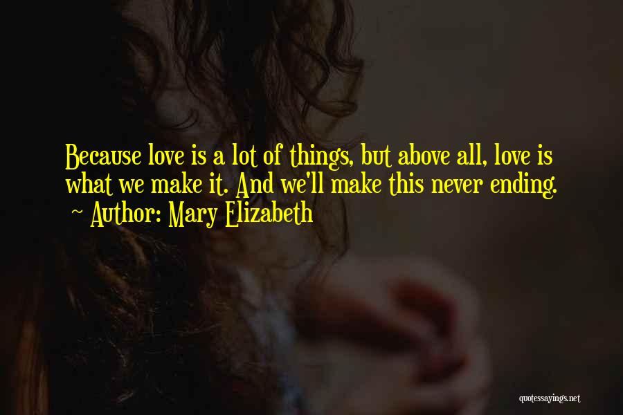 Mary Elizabeth Quotes: Because Love Is A Lot Of Things, But Above All, Love Is What We Make It. And We'll Make This