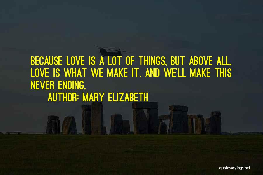 Mary Elizabeth Quotes: Because Love Is A Lot Of Things, But Above All, Love Is What We Make It. And We'll Make This