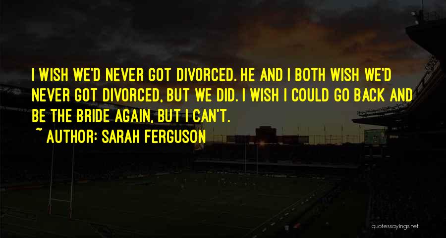 Sarah Ferguson Quotes: I Wish We'd Never Got Divorced. He And I Both Wish We'd Never Got Divorced, But We Did. I Wish