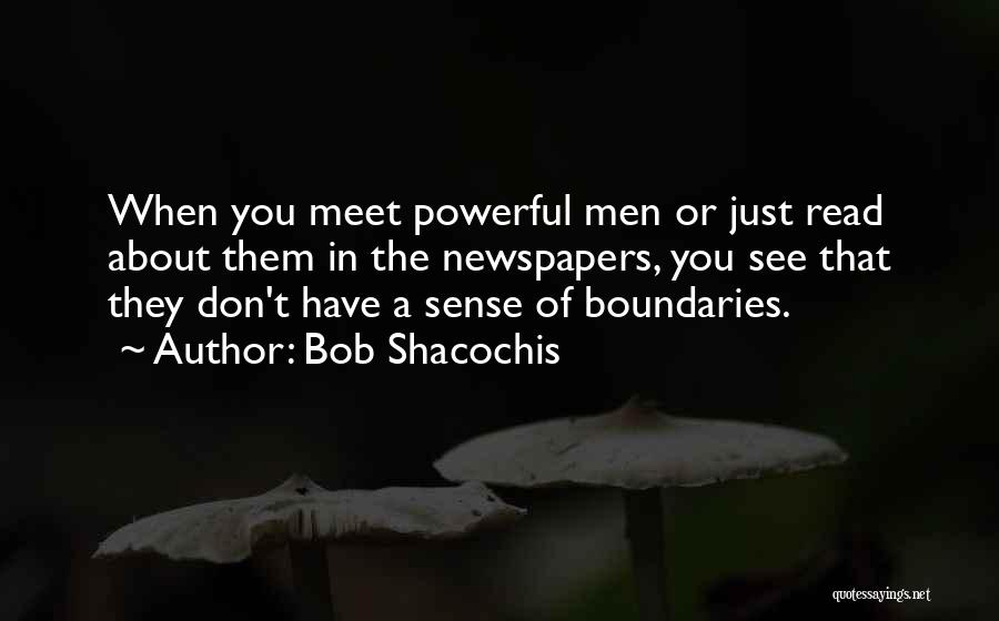 Bob Shacochis Quotes: When You Meet Powerful Men Or Just Read About Them In The Newspapers, You See That They Don't Have A