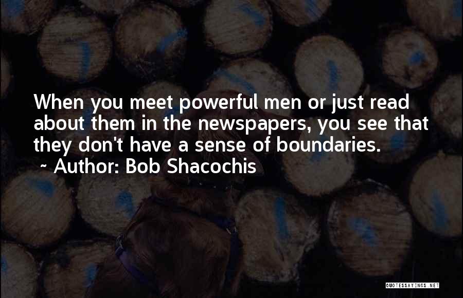 Bob Shacochis Quotes: When You Meet Powerful Men Or Just Read About Them In The Newspapers, You See That They Don't Have A