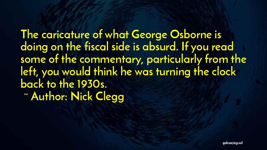 Nick Clegg Quotes: The Caricature Of What George Osborne Is Doing On The Fiscal Side Is Absurd. If You Read Some Of The