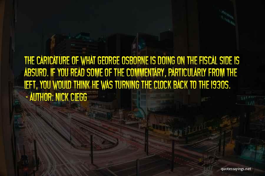 Nick Clegg Quotes: The Caricature Of What George Osborne Is Doing On The Fiscal Side Is Absurd. If You Read Some Of The