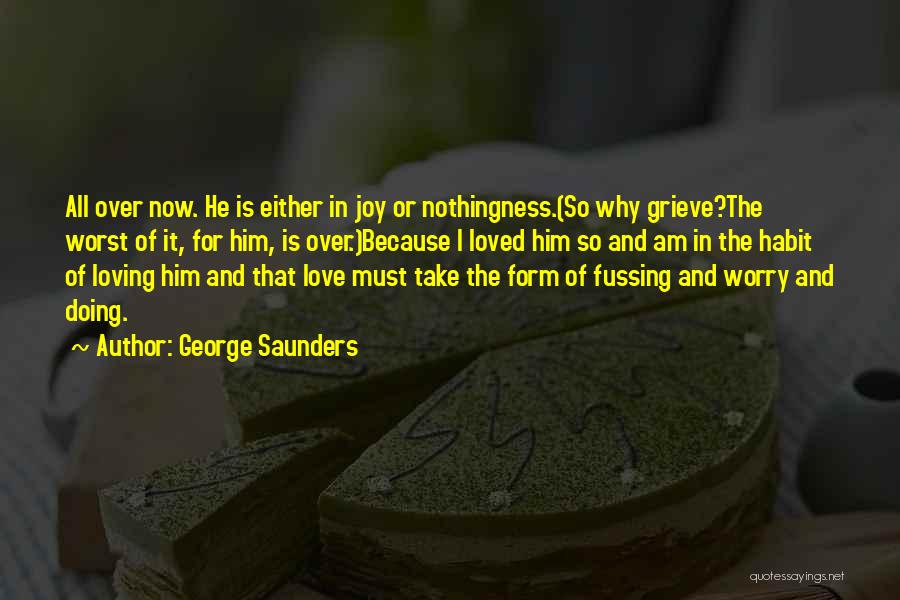 George Saunders Quotes: All Over Now. He Is Either In Joy Or Nothingness.(so Why Grieve?the Worst Of It, For Him, Is Over.)because I