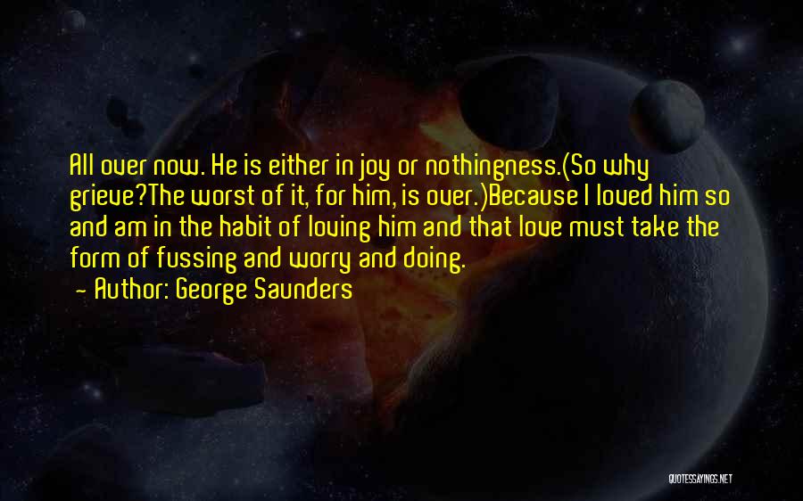 George Saunders Quotes: All Over Now. He Is Either In Joy Or Nothingness.(so Why Grieve?the Worst Of It, For Him, Is Over.)because I