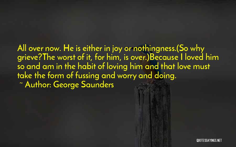 George Saunders Quotes: All Over Now. He Is Either In Joy Or Nothingness.(so Why Grieve?the Worst Of It, For Him, Is Over.)because I