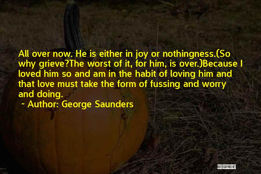 George Saunders Quotes: All Over Now. He Is Either In Joy Or Nothingness.(so Why Grieve?the Worst Of It, For Him, Is Over.)because I