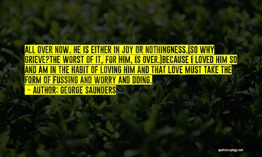 George Saunders Quotes: All Over Now. He Is Either In Joy Or Nothingness.(so Why Grieve?the Worst Of It, For Him, Is Over.)because I