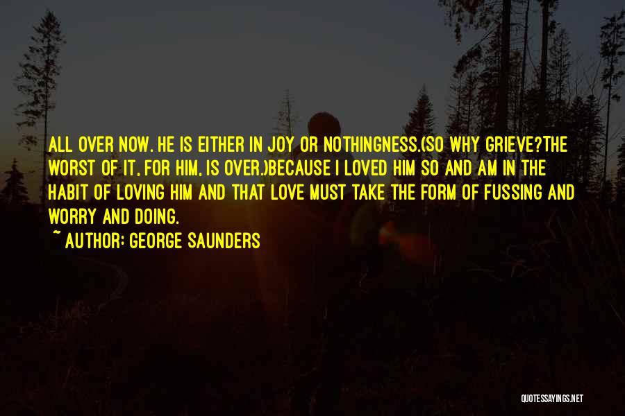 George Saunders Quotes: All Over Now. He Is Either In Joy Or Nothingness.(so Why Grieve?the Worst Of It, For Him, Is Over.)because I