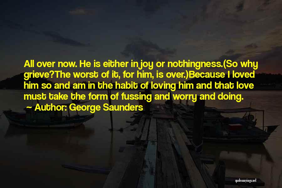 George Saunders Quotes: All Over Now. He Is Either In Joy Or Nothingness.(so Why Grieve?the Worst Of It, For Him, Is Over.)because I