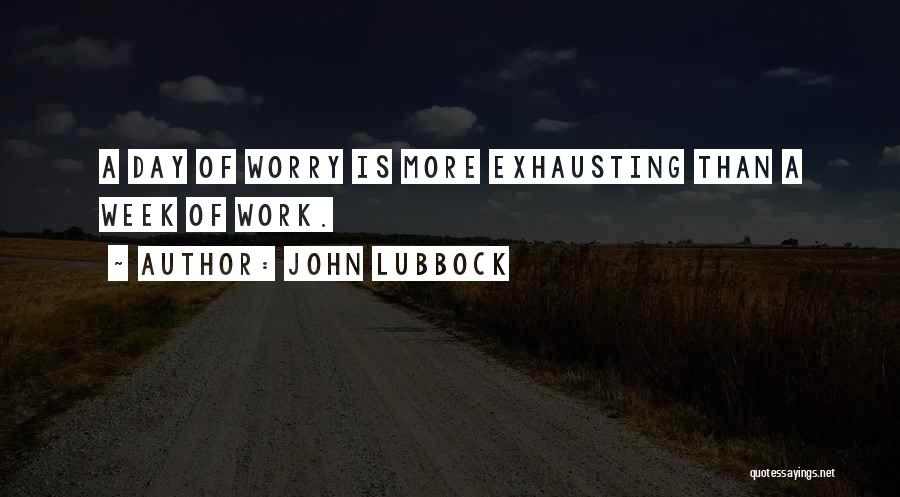 John Lubbock Quotes: A Day Of Worry Is More Exhausting Than A Week Of Work.