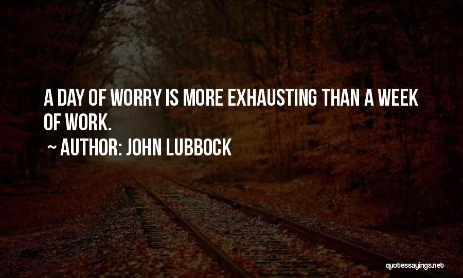 John Lubbock Quotes: A Day Of Worry Is More Exhausting Than A Week Of Work.