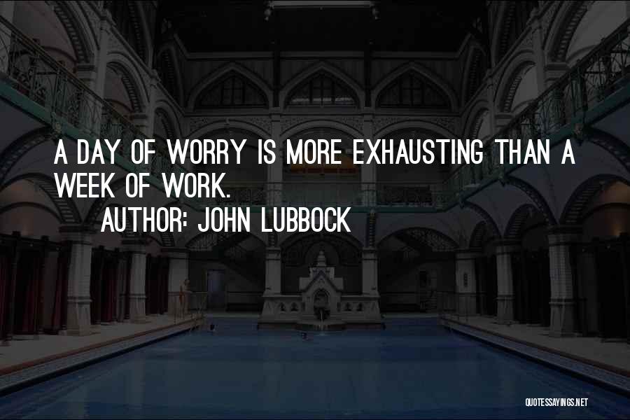 John Lubbock Quotes: A Day Of Worry Is More Exhausting Than A Week Of Work.