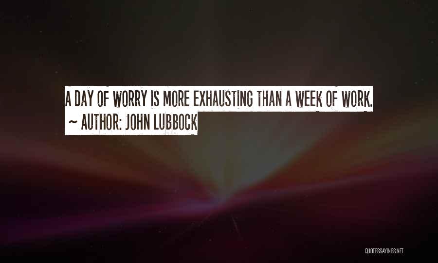 John Lubbock Quotes: A Day Of Worry Is More Exhausting Than A Week Of Work.