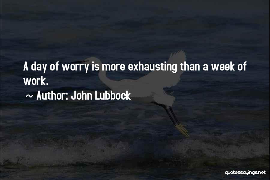 John Lubbock Quotes: A Day Of Worry Is More Exhausting Than A Week Of Work.