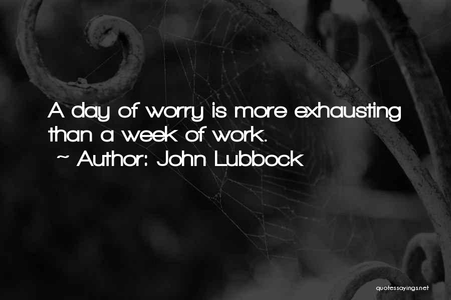 John Lubbock Quotes: A Day Of Worry Is More Exhausting Than A Week Of Work.