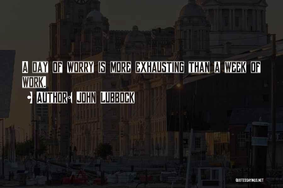 John Lubbock Quotes: A Day Of Worry Is More Exhausting Than A Week Of Work.