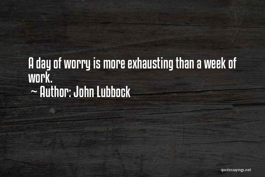 John Lubbock Quotes: A Day Of Worry Is More Exhausting Than A Week Of Work.