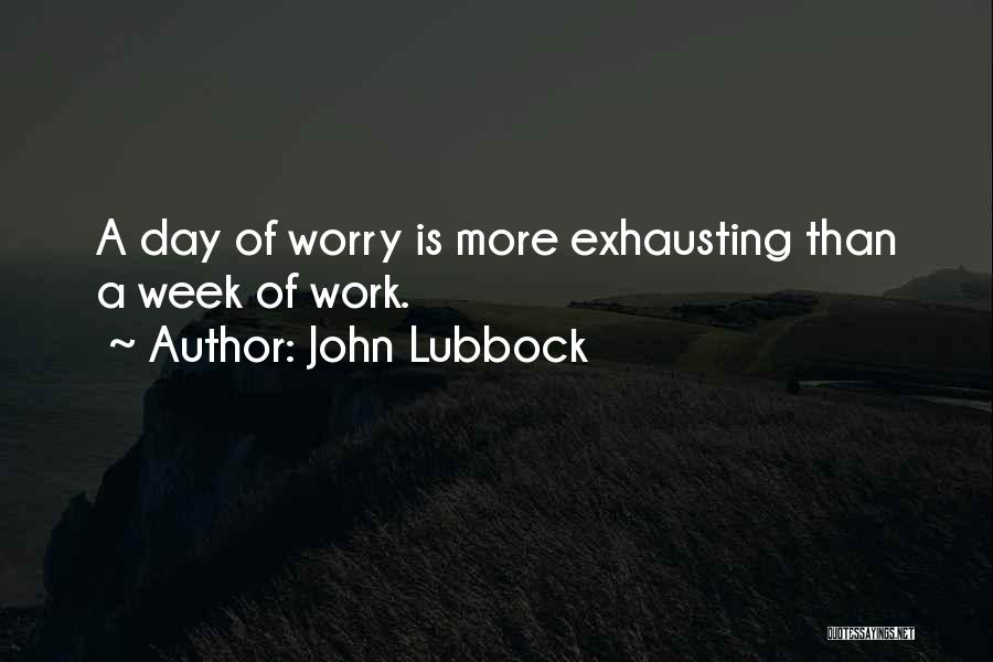 John Lubbock Quotes: A Day Of Worry Is More Exhausting Than A Week Of Work.